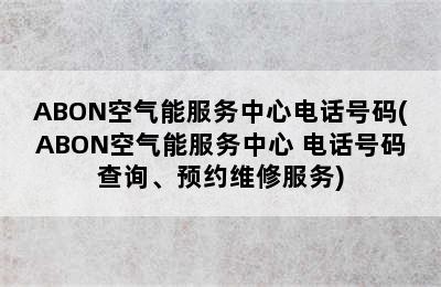 ABON空气能服务中心电话号码(ABON空气能服务中心 电话号码查询、预约维修服务)